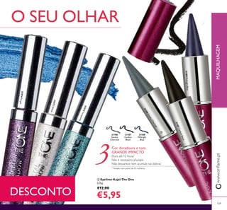 31572White
31573Turquoise
31574Purple
 Eyeliner Kajal The One
2,5 g.
€12,00
€5,95
MAQUILHAGEMwww.orilame.pt
O SEU OLHAR
*Testado num painel de 65 mulheres
Dura até 12 horas*
Não é necessário aia-lápis
Não desvanece nem acumula nas dobras*
Cor duradoura e com
GRANDE IMPACTO
31188
Midnight
Blue
31187
Carbon
Black
31186
Smoky
Charcoal
DESCONTO
109

31188MidnightBlue
31187CarbonBlack
31186SmokyCharcoal
 