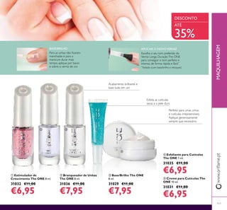 Perfeito para umas unhas
e cutículas irrepreensíveis.
Aplique generosamente
sempre que necessário.
 Branqueador de Unhas
The ONE 8 ml.
31036 €11,00
€7,95
 Creme para Cutículas The
ONE 10 ml.
31031 €11,00
€6,95
 Estimulador de
Crescimento The ONE 8 ml.
31032 €11,00
€6,95
 Esfoliante para Cutículas
The ONE 7 ml.
31035 €11,00
€6,95
MAQUILHAGEMwww.orilame.pt
111
Esfolia as cutículas
secas e a pele dura
 Base/Brilho The ONE
8 ml.
31029 €11,00
€7,95
ATÉ
35%
BASE/BRILHO
Para as unhas não icarem
manchadas e para a
manicure durar mais
tempo, aplique por baixo
e sobre o verniz de cor.
APLICAR O NOVOVERNIZ
Escolha o seu tom preferido do
Verniz Longa DuraçãoThe ONE
para conseguir o tom perfeito e
intenso, de forma rápida e fácil.*
DESCONTO

 


*
Testado (com base/brilho e retoques)
Acabamento brilhante e
base tudo em um
 