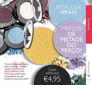 "O verão é a altura para libertar
toda a sua energia… Sombras
de olhos vibrantes e
contrastantes são
ideais para conferir estilo
e intensidade ao seu olhar.
Combine os tons como preferir!"
PROMOÇÕESwww.orilame.pt
FESTA, COR,
VERÃO!
MENOS
DE
METADE
DO
PREÇO!
Cada
APENAS
€4,95 123
23867ShimmeringWhite
26665 Copper
Plum
26663 Light Blu
e
 