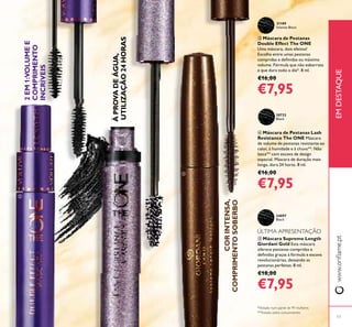 ቦ Máscara Supreme Length
Giordani Gold Esta máscara
oferece pestanas compridas e
deﬁnidas graças à fórmula e escova
revolucionárias, deixando as
pestanas perfeitas. 8 ml.
€18,00
€7,95
ብ Máscara de Pestanas Lash
Resistance The ONE Máscara
de volume de pestanas resistente ao
calor, à humidade e à chuva**. Não
lasca** com escova de design
especial. Máscara de duração mais
longa, dura 24 horas. 8 ml.
€16,00
€7,95
ቤ Máscara de Pestanas
Double Effect The ONE
Uma máscara, dois efeitos!
Escolha entre umas pestanas
compridas e deﬁnidas ou máximo
volume. Fórmula que não esborrata
e que dura todo o dia*. 8 ml.
€16,00
€7,95
www.oriﬂame.ptEMDESTAQUE
CORINTENSA,
COMPRIMENTOSOBERBO
31189
Intense Black
24097
Black
30722
Black
2EM1:VOLUMEE
COMPRIMENTO
INCRÍVEIS
ÀPROVADEÁGUA,
UTILIZAÇÃO24HORAS
17
ቤ
ብ
ቦ
ÚLTIMA APRESENTAÇÃO
*Testado num painel de 99 mulheres
**Testado pelos consumidores
 