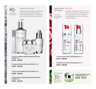 32
 Limpeza Micellar Diamond Cellular 200 ml.
21339 €22,00
 Tratamento de Noite Restaurador Diamond
Cellular 30 ml.
18437 €42,00
 Creme de Olhos Multi-Perfection Diamond
Cellular 15 ml.
22419 €28,00
 Concentrado de Dia Lifting Bioclinic 30 ml.
21353 €40,00
Creme de Dia Corretor
de Rugas Light 50 ml.
30028 €34,00
 Reparador de Noite Lifting Bioclinic 30 ml.
21356 €40,00
 Creme Anti-Idade Diamond Cellular 50 ml.
13659 €42,00
PARATODAS
AS IDADES
Cosméticos
com qualidade
farmacêutica
Para todos os
tipos de pele
ECOLLAGEN
BIOCLINICDIAMOND CELLULAR
40+
Para todos os
tipos de pele
Enriquecida com genuíno pó de Diamante
e com o Complexo Eternal Beauty, a
Gama Diamond Cellular é o seu segredo
para uma pele radiante e rejuvenescida.
A inovadoraTecnologia Cell-Innov™, com
Retinol Puro, oferece um efeito lifting eicaz
e de longa duração à pele, ao estimular
novas proteínas estruturais e ao recuperar
as células cutâneas.






35+
 