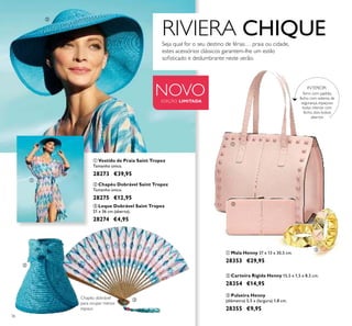 36
NOVOEDIÇÃO LIMITADA
RIVIERA CHIQUESeja qual for o seu destino de férias… praia ou cidade,
estes acessórios clássicos garantem-lhe um estilo
soisticado e deslumbrante neste verão.
 Pulseira Henny
(diâmetro) 5,5 x (largura) 1,8 cm.
28355 €9,95
 Carteira Rígida Henny 15,5 x 1,5 x 8,5 cm.
28354 €14,95
 Mala Henny 37 x 13 x 30,5 cm.
28353 €29,95
 Chapéu Dobrável Saint Tropez
Tamanho único.
28275 €12,95
 Leque Dobrável Saint Tropez
21 x 36 cm (aberto).
28274 €4,95
 Vestido de Praia Saint Tropez
Tamanho único.
28273 €39,95
Chapéu dobrável
para ocupar menos
espaço







forro com padrão,
fecho com sistema de
segurança, espaçoso
bolso interior com
fecho, dois bolsos
abertos
INTERIOR:
 