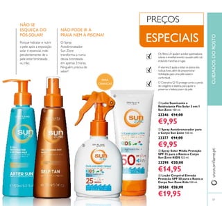 37
www.orilame.ptCUIDADOSDOROSTO
 Loção Corporal Elevada
Proteção SPF 50 para o Rosto e
Corpo Sun Zone Kids 100 ml.
30568 €26,00
€19,95
 Spray Solar Média Proteção
SPF 25 para o Rosto e Corpo
Sun Zone KIDS 125 ml.
23298 €20,00
€14,95
 Spray Autobronzeador para
o Corpo Sun Zone 150 ml.
23377 €14,00
€9,95
Os iltros UV ajudam a evitar queimaduras
solares e envelhecimento causado pelo sol,
incluindo manchas e rugas
A vitamina E ajuda a evitar os danos dos
radicais livres,além de proporcionar
hidratação,para uma pele suave e
confortável.
O Coenzima Q-10 protege contra a perda
de colagénio e elastina,para ajudar a
preservar a beleza jovem da pele.
PREÇOS
ESPECIAIS
 Leite Suavizante e
Reidratante Pós-Solar 3 em 1
Sun Zone 150 ml.
23346 €14,00
€9,95
NÃO SE
ESQUEÇA DO
PÓS-SOLAR!
Porque hidratar e nutrir
a pele após a exposição
solar é essencial, inde-
pendentemente de a
pele estar bronzeada
ou não.
NÃO PODE IR À
PRAIA NEM À PISCINA?
O Spray
Autobronzeador
Sun Zone
transforma-a numa
deusa bronzeada
em apenas 3 horas.
Ninguém precisa de
saber!
 


PARA
CRIANÇAS
 