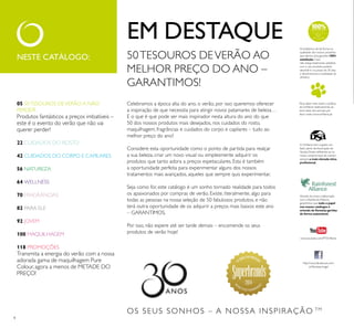 4
50TESOUROS DEVERÃO AO
MELHOR PREÇO DO ANO –
GARANTIMOS!
Celebramos a época alta do ano, o verão, por isso queremos oferecer
a inspiração de que necessita para atingir novos patamares de beleza…
E o que é que pode ser mais inspirador nesta altura do ano do que
50 dos nossos produtos mais desejados, nos cuidados do rosto,
maquilhagem, fragrâncias e cuidados do corpo e capilares – tudo ao
melhor preço do ano?
Considere esta oportunidade como o ponto de partida para realçar
a sua beleza, criar um novo visual ou simplesmente adquirir os
produtos que tanto adora a preços espetaculares. Esta é também
a oportunidade perfeita para experimentar alguns dos nossos
tratamentos mais avançados, aqueles que sempre quis experimentar.
Seja como for, este catálogo é um sonho tornado realidade para todos
os apaixonados por compras de verão. Existe, literalmente, algo para
todas as pessoas na nossa seleção de 50 fabulosos produtos, e não
terá outra oportunidade de os adquirir a preços mais baixos este ano
– GARANTIMOS.
Por isso, não espere até ser tarde demais – encomende os seus
produtos de verão hoje!
NESTE CATÁLOGO:
Para saber mais sobre a política
da Orilame relativamente ao
bem-estar dos animais, por
favor visite: www.orilame.pt
Através da nossa colaboração
com a Rainforest Alliance,
garantimos que todo o papel
nos nossos catálogos é
oriundo de lorestas geridas
de forma sustentável.
OS SEUS SONHOS – A NOSSA INSPIRAÇÃO TM
A Orilame tem orgulho em
fazer parte da Associação de
Venda Direta, reletindo-se no
nosso compromisso de manter
sempre a mais elevada ética
proissional.
http://www.facebook.com/
orilameportugal
Acreditamos de tal forma na
qualidade dos nossos produtos
que damos uma garantia 100%
satisfação.Caso
não esteja totalmente satisfeito
com o seu produto, poderá
devolvê-lo no prazo de 30 dias
e devolveremos a totalidade do
dinheiro.
EM DESTAQUE
05 50TESOUROS DEVERÃO A NÃO
PERDER
Produtos fantásticos a preços imbatíveis –
este é o evento do verão que não vai
querer perder!
22 CUIDADOS DO ROSTO
42 CUIDADOS DO CORPO E CAPILARES
56 NATUREZA
64 WELLNESS
70 FRAGRÂNCIAS
82 PARA ELE
92 JOVEM
100 MAQUILHAGEM
118 PROMOÇÕES
Transmita a energia do verão com a nossa
adorada gama de maquilhagem Pure
Colour, agora a menos de METADE DO
PREÇO!
2014
www.youtube.com/PTOrilame
 