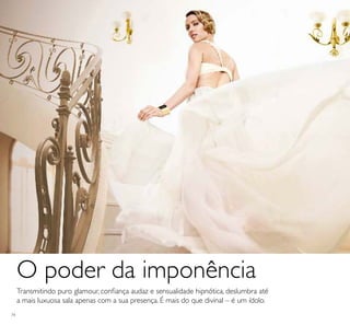 74
Transmitindo puro glamour, coniança audaz e sensualidade hipnótica, deslumbra até
a mais luxuosa sala apenas com a sua presença. É mais do que divinal – é um ídolo.
O poder da imponência
 