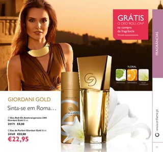 77
 Deo Roll-On Antitranspirante 24H
Giordani Gold 50 ml.
24171 €8,00
 Eau de Parfum Giordani Gold 50 ml.
24169 €33,00
€22,95
FRAGRÂNCIASwww.oriﬂame.pt
GIORDANI GOLD
Sinta-se em Roma…
FLORAL
PATCHOULI MANDARINA LILIUM
CANDIDUM
 
GRÁTISO DEO ROLL-ON*
na compra
da fragrância
*Enviado automaticamente
 