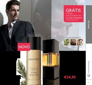 87
 Spray Desodorizante
Antitranspirante Architect
150 ml.
31711 €10,00
 Eau de Toilette Architect A
milenar madeira Sequoia forma a visão
complexa e nada convencional da Eau de
Toilette Architect. 75 ml.
21559 €36,00
€24,95
PARAELEwww.orilame.pt
CICUTA
AZUL
MADEIRA
SEQUOIA
TABACO
VETIVER AMADEIRADA
GRÁTISO SPRAY
DESODORIZANTE*
na compra da fragrância
*Enviado automaticamente
NOVO


 