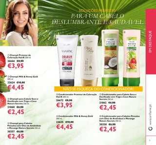 ቤ Champô para Cabelo Seco e
Daniﬁcado com Trigo e Coco
Nature Secrets 250 ml.
21860 €6,00
€2,45
ቢ Champô Protetor de
Coloração HairX 250 ml.
26666 €8,00
€3,95
ብ Champô para Cabelos
Pintados com Óleo de Amêndoas
e Morango Nature Secrets 250 ml.
30357 €6,00
€2,45
ቩ Condicionador para Cabelos Pintados
com Óleo de Amêndoas e Morango
Nature Secrets 250 ml.
30358 €6,00
€2,45
ባ Champô Milk & Honey Gold
200 ml.
22624 €10,00
€4,45
ቨ Condicionador para Cabelo Seco e
Daniﬁcado com Trigo e Coco Nature
Secrets 250 ml.
21862 €6,00
€2,45
ቦ Condicionador Protetor de Coloração
HairX 200 ml.
26672 €8,00
€3,95
ቧ Condicionador Milk & Honey Gold
200 ml.
22625 €10,00
€4,45
www.oriﬂame.ptEMDESTAQUE
NÃO SE ESQUEÇA DO CONDICIONADOR!
SOLUÇÕES PERFEITAS
PARA UM CABELO
DESLUMBRANTE E SAUDÁVEL
9
ቦ ቧ
ቨ ቩ
 