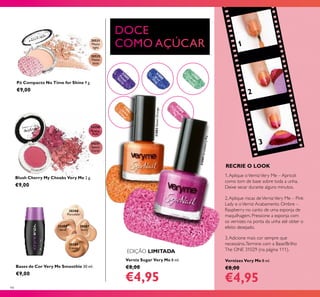 20387
Ivory
20388
Sand
20389
Cocoa
31886BlueIcing
31883
Sw
eet
O
range
31884
Straw
berry
Pie
31885
Purple
Berry
31887
G
reen
C
rum
ble
24350
Pretty
Pink
24351
Sweet
Coral
20531
Matte
light
20532
Matte
latte
1
2
3
94
Verniz Sugar Very Me 8 ml.
€8,00
€4,95
Bases de Cor Very Me Smoothie 30 ml.
€9,00
20386
Porcelain
1.Aplique oVernizVery Me – Apricot
como tom de base sobre toda a unha.
Deixe secar durante alguns minutos.
2.Aplique riscas deVernizVery Me – Pink
Lady e oVerniz Acabamento Ombre –
Raspberry no canto de uma esponja de
maquilhagem. Pressione a esponja com
os vernizes na ponta da unha até obter o
efeito desejado.
3.Adicione mais cor sempre que
necessário.Termine com a Base/Brilho
The ONE 31029 (na página 111).
RECRIE O LOOK
Blush Cherry My Cheeks Very Me 2 g.
€9,00
Pó Compacto No Time for Shine 9 g.
€9,00
31883SweetOrange
31884StrawberryPie
Vernizes Very Me 8 ml.
€8,00
€4,95
EDIÇÃO LIMITADA
 