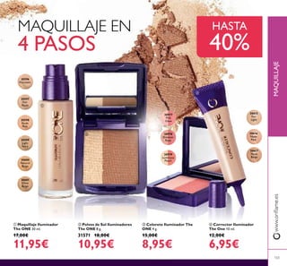 30597
Fair
Nude
30596
Porcelain
30598
Nude
Pink
30599
Light
Ivory
30600
Natural
Beige
30601
Olive
Beige
30977
Pink
Glow
30978
Shimmer
Rose
30979
Luminous
Peach
30615
Fair
Light
30616
Nude
Pink
30617
Nude
Beige
30615
30616
Pink
30617
ባ Polvos de Sol Iluminadores
The ONE 8 g.
31571 18,00€
10,95€
ቢ Maquillaje Iluminador
The ONE 30 ml.
17,00€
11,95€
ቤ Colorete Iluminador The
ONE 4 g.
15,00€
8,95€
ብ Corrector Iluminador
The One 10 ml.
12,00€
6,95€
MAQUILLAJEwww.oriﬂame.es
103
MAQUILLAJE EN
4 PASOS
HASTA
40%
ቢ
ባ
ቤ
ብ
 