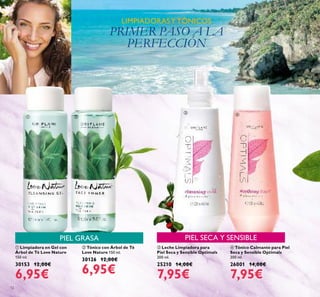 12
ባ Tónico con Árbol de Té
Love Nature 150 ml.
30126 12,00€
6,95€
ቢ Limpiadora en Gel con
Árbol de Té Love Nature
150 ml.
30153 12,00€
6,95€
ቤ Leche Limpiadora para
Piel Seca y Sensible Optimals
200 ml.
25210 14,00€
7,95€
ብ Tónico Calmante para Piel
Seca y Sensible Optimals
200 ml.
26001 14,00€
7,95€
LIMPIADORASY TÓNICOS
PRIMER PASO A LA
PERFECCIÓN
PIEL GRASA PIEL SECA Y SENSIBLE
ቢ ባ
ቤ ብ
 