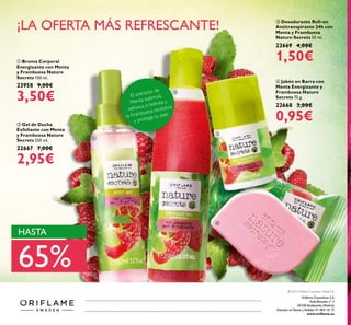 ባ Gel de Ducha
Exfoliante con Menta
y Frambuesa Nature
Secrets 250 ml.
22667 7,00€
2,95€
ብ Jabón en Barra con
Menta Energizante y
Frambuesa Nature
Secrets 75 g.
22668 3,00€
0,95€
ቤ Desodorante Roll-on
Antitranspirante 24h con
Menta y Frambuesa
Nature Secrets 50 ml.
22669 4,00€
1,50€ቢ Bruma Corporal
Energizante con Menta
y Frambuesa Nature
Secrets 150 ml.
23958 9,00€
3,50€
Catálogo10-2015(10Julio-29Julio)
¡LA OFERTA MÁS REFRESCANTE!
HASTA
65%
Oriﬂame Cosméticos S.A.
Avda.Bruselas nº 5
28108 Alcobendas (Madrid)
Atención al Cliente y Pedidos 91 804 18 75
www.oriﬂame.es
© 2015 Oriﬂame Cosmetics Global S.A.
ቢ
ባ
ቤ
ብ
El extracto de
Menta estimula,
refresca e hidrata y
la Frambuesa revitaliza
y protege tu piel.
 