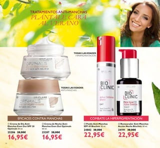 14
ቢ Crema de Día Anti-
Manchas Even Out SPF 20
Optimals 50 ml.
25206 28,00€
16,95€
ቤ Fluído Anti-Manchas
SPF 45 Bioclinic 30 ml.
24882 38,00€
22,95€
ብ Restaurador Anti-Manchas
Acción Noche Bioclinic 30 ml.
24191 38,00€
22,95€
ባ Crema de Noche Anti-
Manchas Even Out Optimals
50 ml.
25207 28,00€
16,95€
TODAS LAS EDADES
HIPERPIGMENTACIÓN
TODAS LAS EDADES
TRATAMIENTOS ANTI-MANCHAS
PLÁNTALE CARA
AL VERANO
EFICACES CONTRA MANCHAS COMBATE LA HIPERPIGMENTACIÓN
ቢ
ባ
ቤ
ብ
ANTI-MANCHAS
 