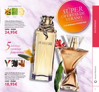 ቦ Eau de Parfum So Fever para
Ella Un aroma provocador con una
seductora mezcla de chispeante grosella
negra, dulce sándalo y el delicado olor
de la Flor de Jengibre. 50 ml.
31099 29,00€
18,95€
ብ Eau de Parfum Possess Un
aroma de leyenda con el magnetismo
deslumbrante de Cleopatra, el Eau de
Parfum Possess con sus intensas notas a
ylang ylang es pura seducción. 50 ml.
30886 39,00€
24,95€
www.oriﬂame.esENPORTADA
GROSELLA
NEGRA
FLOR DE
JENGIBRE
SÁNDALO
ORIENTALAMADERADO
YLANG
YLANG
PACHULI
INDIO
PIÑA
FLORAL AFRUTADO
deliciosas
esencias
femeninas
ብ
ቦ
19
SÚPER
OFERTAS DE
VERANO
¡TUS REBAJAS FAVORITAS!
 