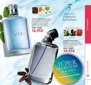 ቦ Eau de Toilette Manful
Despierta tus sentidos y desprende
masculinidad con el seductor aroma del
Azafrán, la corteza de Canela y el Haba
Tonka tostada. 75 ml.
26764 31,00€
18,95€
ብ Eau de Toilette Rival Descubre el
intenso aroma del Eau de Toilette Rival.
Revitalizantes notas de Café negro y
estimulantes acordes de Vu-huong
suavizados con hojas de Violetas.
¡Súbete al ring y a por todas! 75 ml.
25488 27,00€
16,95€
www.oriﬂame.esENPORTADA
FLORAL AMADERADO
CAFE NEGRO CÁSCARA DE
MANDARINA
PACHULI
AZAFRÁNGRANOS
TOSTADOS DE
TONKA
JAZMÍN
ORIENTAL AMADERADO
21
refrescantes
fragancias
masculinas
ብ
ቦ
SÚPER
OFERTAS DE
VERANO
¡TUS REBAJAS FAVORITAS!
 
