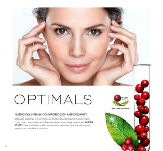 24
NUTRICIÓN INTENSA CON PROTECCIÓN ANTIOXIDANTE
¡Descubre Optimals y experimenta su protección antioxidante 3 veces mayor
como nunca antes habías visto! Formulada con la tecnología patentada LINGON
50:50TM que neutraliza los efectos oxidativos del estrés para una piel con un
aspecto más saludable y luminoso.
 