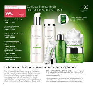 26
ቤ Contorno de Ojos Antiarrugas
Ecollagen 15 ml.
26687 26,00€
ቧ Tratamiento de Noche
Antiarrugas Ecollagen 50 ml.
26686 35,00€
ብ Serum Perfeccionador
Antiarrugas Noche Ecollagen
30 ml.
26690 40,00€
ባ Tónico Perfeccionador
Ecollagen 200 ml.
30139 19,00€
ቢ Limpiadora en Gel Ecollagen
200 ml.
30141 19,00€
Valorado
174€
99€
LOTE ECOLLAGEN
PROGRAMA EXPERTO
POR SÓLO
ቦ Tratamiento de Día
Antiarrugas SPF 15 Ecollagen
50 ml.
26685 35,00€
La importancia de una correcta rutina de cuidado facial
Una rutina de cuidado facial diaria es el arma más efectiva para
combatir el paso del tiempo en tu piel. Para facilitarte el proceso,
te presentamos los 4 pasos esenciales y detallados que tu piel
requiere para mostrar toda su belleza en sólo 2 minutos, dos
veces al día. ¡Invierte en tu piel y experimenta los resultados que te
ofrecen nuestros Lotes del Programa Experto en Cuidado Facial!
PASO 1. LIMPIEZAY PREPARACIÓN DE LA PIEL Una correcta limpieza de
la piel es la clave para mantener su aspecto sano, joven y fresco. Elimina las
impurezas, el exceso de grasa y las células muertas para preparar la piel antes
de aplicar los tratamientos.
Siempre que sea posible, se recomienda utilizar un tónico que potencie el
efecto de la limpiadora. Gracias a su efecto astringente, elimina los posibles
restos de maquillaje y minimiza la apariencia de los poros abiertos, calma,
+35Para todo tipo
de pieles
cod.464188
Combate intensamente
LOS SIGNOS DE LA EDAD
ቢ ባ
ቤ
ብ
ቦ
ቧ
Cada lote se presenta con una
EXCLUSIVA BOLSA DE
REGALO
 