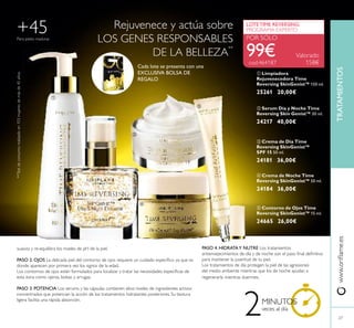 27
ቦ Contorno de Ojos Time
Reversing SkinGenist™ 15 ml.
24665 26,00€
ቢ Limpiadora
Rejuvenecedora Time
Reversing SkinGenist™ 150 ml.
25261 20,00€
ብ Crema de Noche Time
Reversing SkinGenist™ 50 ml.
24184 36,00€
ቤ Crema de Día Time
Reversing SkinGenist™
SPF 15 50 ml.
24181 36,00€
LOTETIME REVERSING
PROGRAMA EXPERTO
POR SÓLO
99€ Valorado
158€
ባ Serum Día y Noche Time
Reversing Skin Genist™ 30 ml.
24217 40,00€
Rejuvenece y actúa sobre
LOS GENES RESPONSABLES
DE LA BELLEZA
**
suaviza y re-equilibra los niveles de pH de la piel.
PASO 2. OJOS La delicada piel del contorno de ojos requiere un cuidado especíﬁco ya que es
donde aparecen por primera vez los signos de la edad.
Los contornos de ojos están formulados para localizar y tratar las necesidades especíﬁcas de
esta zona como ojeras, bolsas y arrugas.
PASO 3. POTENCIA Los serums y las cápsulas contienen altos niveles de ingredientes activos
concentrados que potencian la acción de los tratamientos hidratantes posteriores. Su textura
ligera facilita una rápida absorción.
PASO 4. HIDRATAY NUTRE Los tratamientos
antienvejecimientos de día y de noche son el paso ﬁnal deﬁnitivo
para mantener la juventud de tu piel.
Los tratamientos de día protegen la piel de las agresiones
del medio ambiente mientras que los de noche ayudan a
regenerarla mientras duermes.
+45
**Testdeconsumorealizadoen103mujeresdemásde45años.
2MINUTOS
veces al día
www.oriﬂame.esTRATAMIENTOS
ቢ
ባ
ቤ
ብ
ቦ
cod.464187
Para pieles maduras
Cada lote se presenta con una
EXCLUSIVA BOLSA DE
REGALO
 