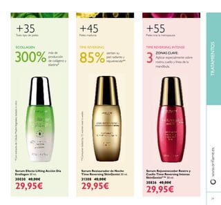 TRATAMIENTOSwww.oriﬂame.es
29
Serum Rejuvenecedor Rostro y
Cuello Time Reversing Intense
SkinGenistII
™ 30 ml.
30836 40,00€
29,95€
TIME REVERSING INTENSE
+55
Serum Efecto Lifting Acción Día
Ecollagen 30 ml.
30030 40,00€
29,95€
Todo tipo de pieles
ECOLLAGEN TIME REVERSING
+45
Serum Restaurador de Noche
Time Reversing SkinGenist 30 ml.
31308 40,00€
29,95€
85% 3
ZONAS CLAVE:
Aplicar especialmente sobre
rostro, cuello y línea de la
mandíbula.
**Consumertestedby72womenover6weeks
sienten su
piel radiante y
rejuvenecida**
Pieles maduras Pieles tras la menopausia
+35
300%
*ConextractodeCélulasMadreVegetales,testadoinvitro
más de
producción
de colágeno y
elastina*
 