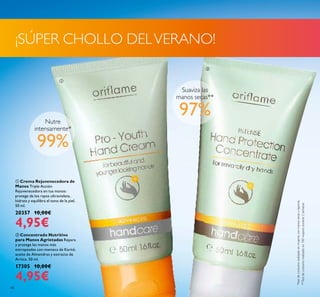 48
*testdeconsumorealizadoenmujeresconmanossecasyásperas.
¡SÚPER CHOLLO DELVERANO!
99%
Nutre
intensamente*
ቢ Crema Rejuvenecedora de
Manos Triple Acción
Rejuvenecedora en tus manos:
protege de los rayos ultravioleta,
hidrata y equilibra el tono de la piel.
50 ml.
20357 10,00€
4,95€
Suaviza las
manos secas**
**Testdeconsumorealizadoen100mujeresdurante2semanas
97%
ባ Concentrado Nutritivo
para Manos Agrietadas Repara
y protege las manos más
estropeadas con manteca de Karité,
aceite de Almendras y extracto de
Arnica. 50 ml.
17305 10,00€
4,95€
ቢ
ባ
 