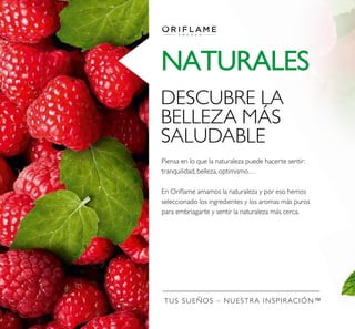 TUS SUEÑOS – NUESTRA INSPIRACIÓN™
NATURALES
DESCUBRE LA
BELLEZA MÁS
SALUDABLE
Piensa en lo que la naturaleza puede hacerte sentir:
tranquilidad, belleza, optimismo…
En Oriﬂame amamos la naturaleza y por eso hemos
seleccionado los ingredientes y los aromas más puros
para embriagarte y sentir la naturaleza más cerca.
 
