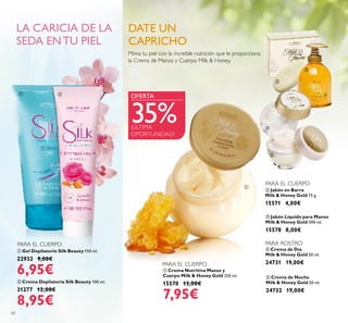 ቢ Crema Nutritiva Manos y
Cuerpo Milk & Honey Gold 250 ml.
15570 13,00€
7,95€
60
ቤ Jabón Líquido para Manos
Milk & Honey Gold 300 ml.
15578 8,00€
ባ Jabón en Barra
Milk & Honey Gold 75 g.
15571 4,00€
ብ Crema de Día
Milk & Honey Gold 50 ml.
24731 19,00€
ቦ Crema de Noche
Milk & Honey Gold 50 ml.
24732 19,00€
ቢ Gel Depilatorio Silk Beauty 150 ml.
22932 9,00€
6,95€
ባ Crema Depilatoria Silk Beauty 100 ml.
31277 12,00€
8,95€
Mima tu piel con la increíble nutrición que le proporciona
la Crema de Manos y Cuerpo Milk & Honey.
¡ÚLTIMA
OPORTUNIDAD!
OFERTA
35%
DATE UN
CAPRICHO
ባ
ቤ
ብ
ቦ
ቢ ባ
PARA EL CUERPO
PARA EL CUERPO
PARA EL CUERPO
PARA ROSTRO
LA CARICIA DE LA
SEDA ENTU PIEL
ቢ
 