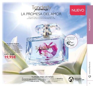 73
FRAGANCIASwww.orilame.es
73
DISFRUTA DE
SU AROMA
NUEVO
Eau de Toilette Tenderly
Promise Una elegante fragancia
loral tan tierna e inocente como la
alegría de un niño. Corazón de Lirios
blancos que irradian su aroma
luminoso y optimista ijándose en tu
piel con una suave caricia. 50 ml.
31875 27,00€
19,95€
LA PROMESA DEL AMOR
Una suave fragancia de aroma loral con corazón de
Lirio Blanco, inspirada en la ternura del abrazo de un niño.
TU AYUDA PARA LOS NIÑOS
Comprando el Eau deToiletteTenderly Promise estarás haciendo una donación a
la fundación World Childhood Foundation. Nuestro objetivo es alcanzar más
de 1 millón de euros. ¡Tu puedes ayudarnos a conseguirlo!
 