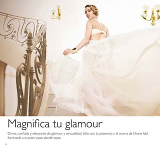 74
Divina, coniada y rebosante de glamour y sensualidad. Sólo con tu presencia y el aroma de Divine Idol
iluminarás a tu paso vayas donde vayas.
Magniica tu glamour
 