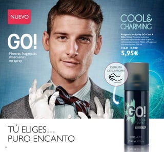 84
NUEVO
Fragancia en Spray GO Cool &
Charming Potencia todos tus
encantos vaporizando subre tu piel su
refrescante aroma de Melón y Musgo con
acordes marinos. 150 ml.
31641 8,00€
5,95€Nuevas fragancias
masculinas
en spray
TÚ ELIGES…
PURO ENCANTO
DISFRUTA
DE SU AROMA
 