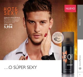 85
PARAÉLwww.oriﬂame.es
NUEVO
Fragancia en Spray GO Hot &
Sexy Deja que te envuelva su ﬁereza
con sus intensas notas amaderadas,
Clavo y un toque de Haba Tonka.
¡La volverás loca! 150 ml.
31642 8,00€
5,95€
…O SÚPER SEXY
DISFRUTA
DE SU AROMA
 