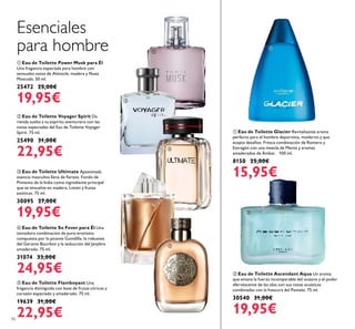 86
ቢ Eau de Toilette Power Musk para Él
Una fragancia especiada para hombre con
sensuales notas de Almizcle, madera y Nuez
Moscada. 50 ml.
25472 25,00€
19,95€
ቤ Eau de Toilette Ultimate Apasionada
esencia masculina llena de ﬁereza. Fondo de
Pimienta de la India como ingrediente principal
que se envuelve en madera, Limón y frutas
exóticas. 75 ml.
30095 27,00€
19,95€
ቦ Eau de Toilette Flamboyant Una
fragancia distinguida con base de frutas cítricas y
corazón especiado y amaderado. 75 ml.
19639 31,00€
22,95€
ብ Eau de Toilette So Fever para Él Una
tentadora combinacion de puro erotismo
compuesta por la picante Guindilla, la robustez
del Geranio Bourbon y la seducción del Jenjibre
amaderado. 75 ml.
31074 33,00€
24,95€
ባ Eau de Toilette Voyager Spirit Da
rienda suelta a tu espíritu aventurero con las
notas especiadas del Eau de Toilette Voyager
Spirit. 75 ml.
25490 31,00€
22,95€
Esenciales
para hombre
ቢ Eau de Toilette Glacier Revitalizante aroma
perfecto para el hombre deportista, moderno y que
acepta desafíos. Fresca combinación de Romero y
Estragón con una mezcla de Menta y aromas
amaderados de Ámbar. 100 ml.
8150 25,00€
15,95€
ባ Eau de Toilette Ascendant Aqua Un aroma
que emana la fuerza incomparable del océano y el poder
efervescente de las olas con sus notas acuáticas
combinadas con la frescura del Pomelo. 75 ml.
30540 31,00€
19,95€
ቢ
ባ
ቤ
ብ
ቦ
ቢ
ባ
 