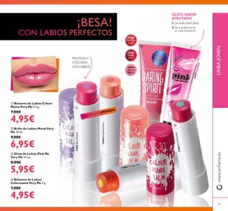 31865PinkMenthol
31866 Orange Zest
31889BerryPunch
31890GrapefruitKiss
24596
Daring
Spirit
ቤ Gloss de Labios Pink Me
Very Me 10 ml.
8,00€
5,95€
ብ Bálsamo de Labios
Colormanía Very Me 5 g.
7,00€
4,95€
ቢ Bálsamo de Labios Colour
Manía Very Me 4.5 g.
7,00€
4,95€
ባ Brillo de Labios Mood Very
Me 10 ml.
9,00€
6,95€
PROTEGEY
COLOREA
LOS LABIOS
1 Un brillo NATURAL
2 ¡Se transforma en
un rosa exclusivo!
GLOSS SABOR
AFRUTADO
ቢ
ባ
ቤ
ብ
LÍNEAJOVENwww.oriﬂame.es
97
EXISTENCIAS LIMITADAS
24594
Feel The
Love
24595
Happy
Glow
22497LovePink
 