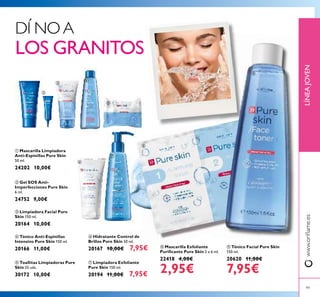 ቩ Mascarilla Exfoliante
Puriﬁcante Pure Skin 2 x 6 ml.
22418 4,00€
2,95€
ቪ Tónico Facial Pure Skin
150 ml.
20620 11,00€
7,95€
ቢ Mascarilla Limpiadora
Anti-Espinillas Pure Skin
50 ml.
24202 10,00€
ባ Gel SOS Anti-
Imperfecciones Pure Skin
6 ml.
24752 9,00€
ቧ Hidratante Control de
Brillos Pure Skin 50 ml.
20167 10,00€ 7,95€
ቨ Limpiadora Exfoliante
Pure Skin 150 ml.
20194 11,00€ 7,95€
ቤ Limpiadora Facial Pure
Skin 150 ml.
20164 10,00€
ብ Tónico Anti-Espinillas
Intensivo Pure Skin 150 ml.
20166 11,00€
ቦ Toallitas Limpiadoras Pure
Skin 25 uds.
30172 10,00€
DÍ NOA
LOS GRANITOS
LÍNEAJOVENwww.oriﬂame.es
ቢ
ባ
ቤ
ብ
ቦ
ቧ
ቨ
ቩ
ቪ
99
 