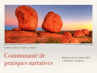 Isabelle Gaillard & Fabrice Aimetti
Communauté de
pratiques narratives
Réunion du 15 octobre 2015 
à Bordeaux Cauderan
 