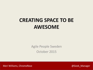 Meri Williams, ChromeRose @Geek_Manager
CREATING SPACE TO BE
AWESOME
Agile People Sweden
October 2015
 