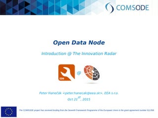 The COMSODE project has received funding from the Seventh Framework Programme of the European Union in the grant agreement number 611358.
Open Data Node
Introduction @ The Innovation Radar
Peter Hanečák <peter.hanecak@eea.sk>, EEA s.r.o.
Oct 21
st
, 2015
@
 