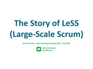 The	Story	of	LeSS	
(Large-Scale	Scrum)
@KarimHarbott	
#LeSSWorks
Karim	Harbott	-	Agile	Coaching	Exchange	(ACE)	-	Oct	2015
 