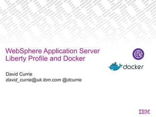 David Currie
david_currie@uk.ibm.com @dcurrie
WebSphere Application Server
Liberty Profile and Docker
 