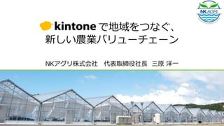 Kintone で地域をつなぐ、
新しい農業バリューチェーン
NKアグリ株式会社 代表取締役社長 三原 洋一
 