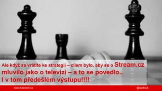 www.seznam.cz
Ale když se vrátíte ke strategii – cílem bylo, aby se o Stream.cz
mluvilo jako o televizi – a to se povedlo....