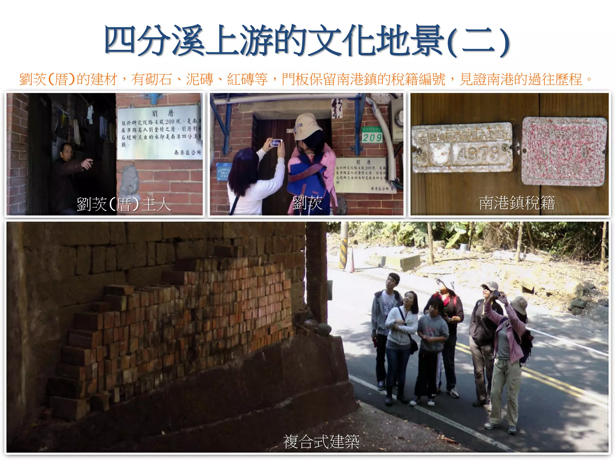 四分溪上游的文化地景(二)
劉茨(厝)主人
劉茨(厝)的建材，有砌石、泥磚、紅磚等，門板保留南港鎮的稅籍編號，見證南港的過往歷程。
複合式建築
劉茨 南港鎮稅籍
 