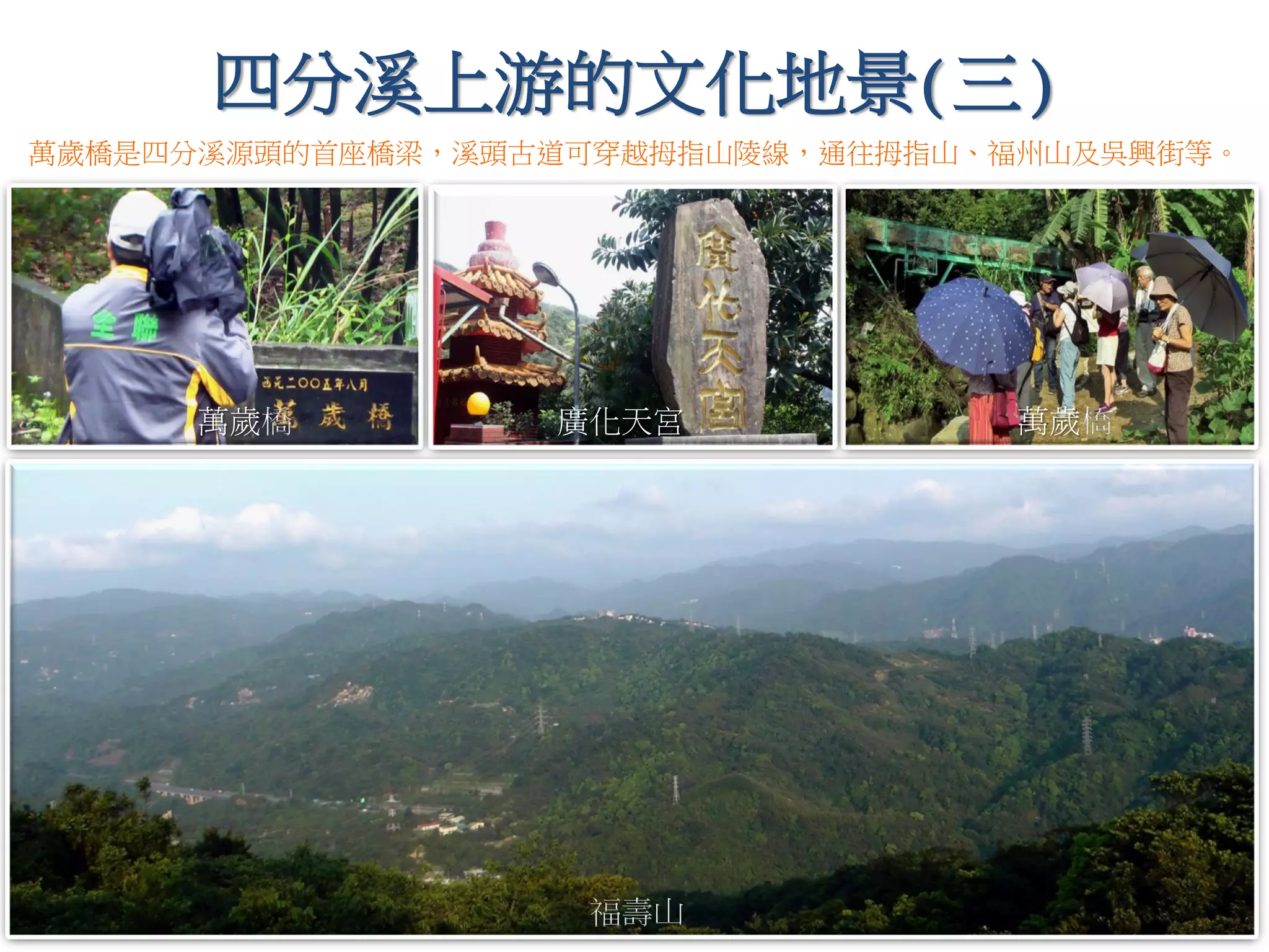 福壽山
四分溪上游的文化地景(三)
萬歲橋 廣化天宮 萬歲橋
萬歲橋是四分溪源頭的首座橋梁，溪頭古道可穿越拇指山陵線，通往拇指山、福州山及吳興街等。
 