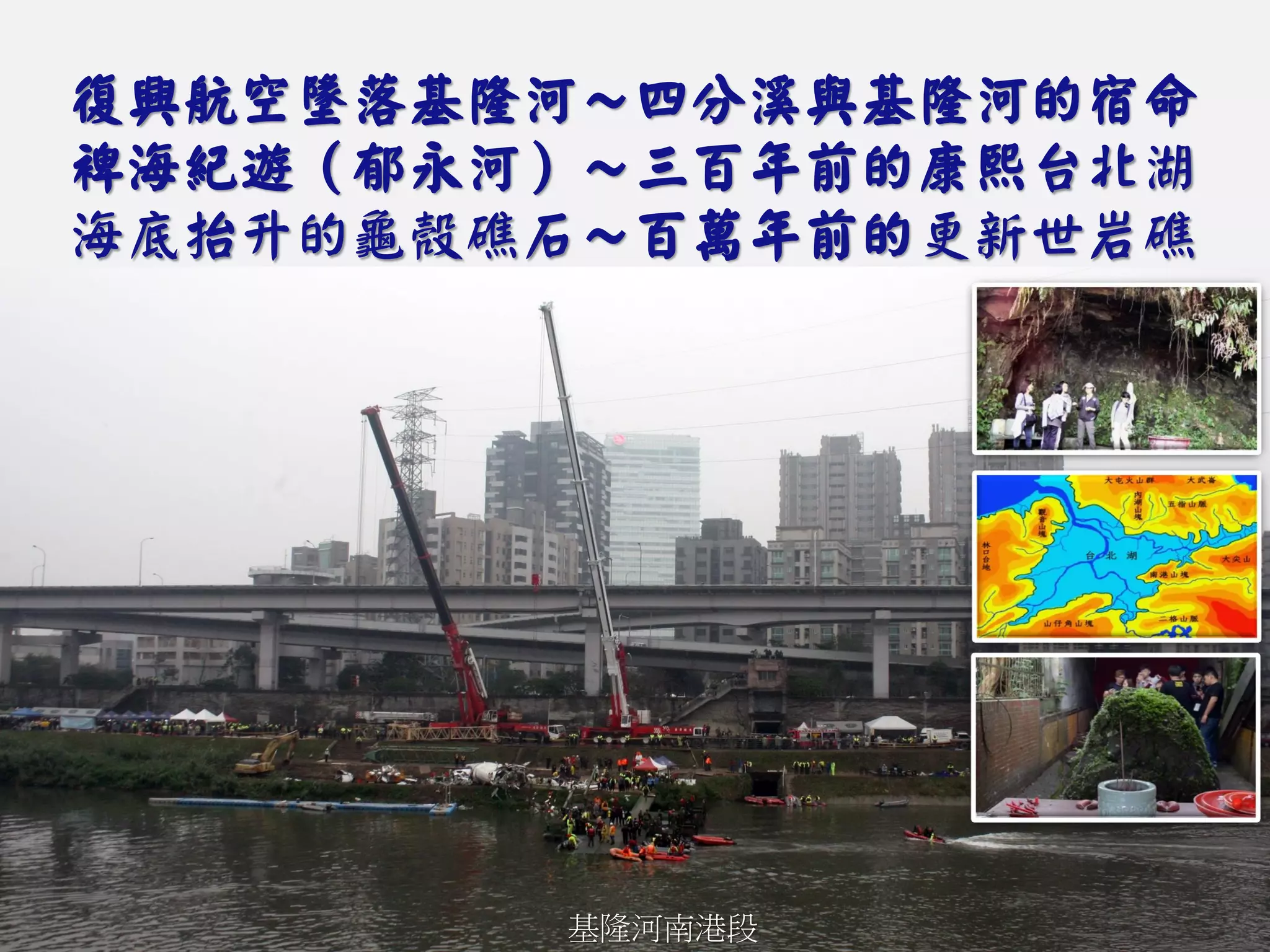 復興航空墬落基隆河～四分溪與基隆河的宿命
裨海紀遊（郁永河）～三百年前的康熙台北湖
海底抬升的龜殼礁石～百萬年前的更新世岩礁
基隆河南港段
 