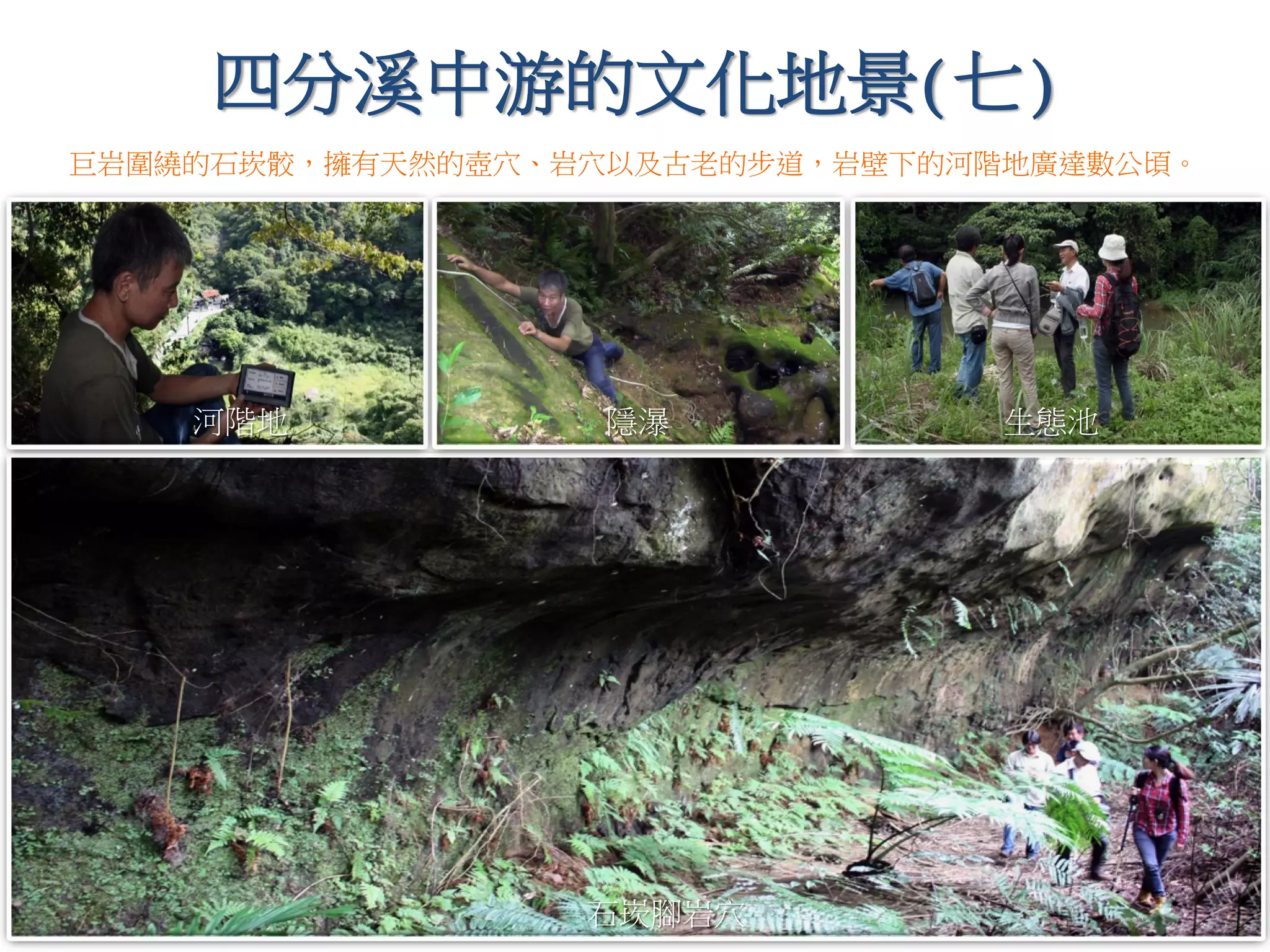 石崁腳岩穴
河階地 生態池隱瀑
四分溪中游的文化地景(七)
巨岩圍繞的石崁骹，擁有天然的壺穴、岩穴以及古老的步道，岩壁下的河階地廣達數公頃。
 