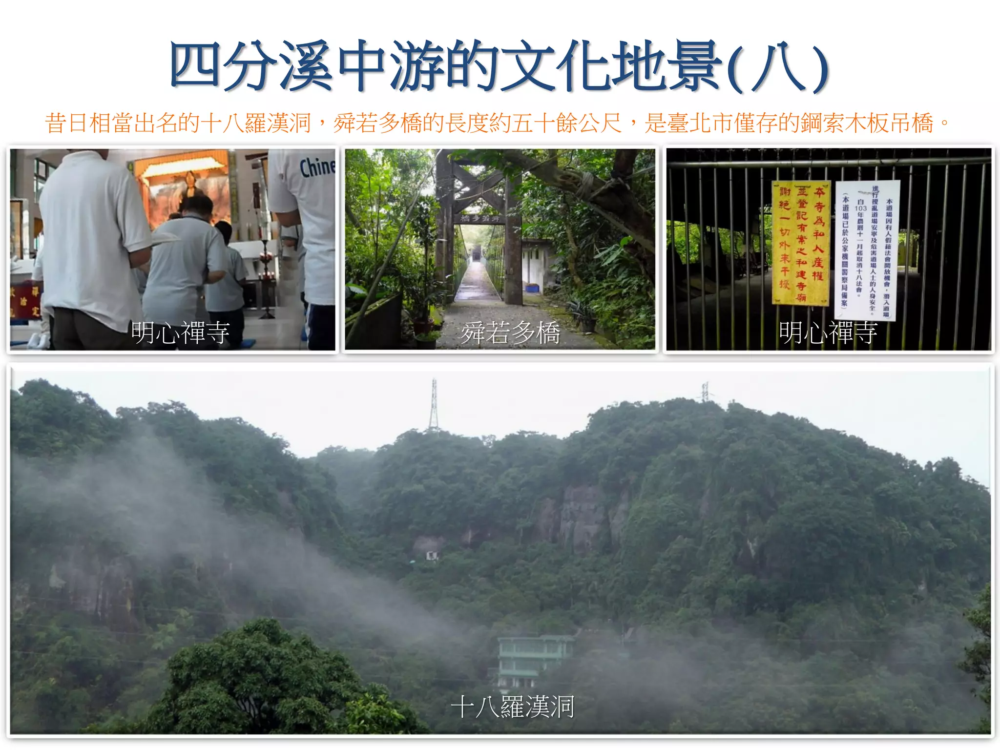 舜若多橋 明心禪寺明心禪寺
四分溪中游的文化地景(八)
十八羅漢洞
昔日相當出名的十八羅漢洞，舜若多橋的長度約五十餘公尺，是臺北市僅存的鋼索木板吊橋。
 