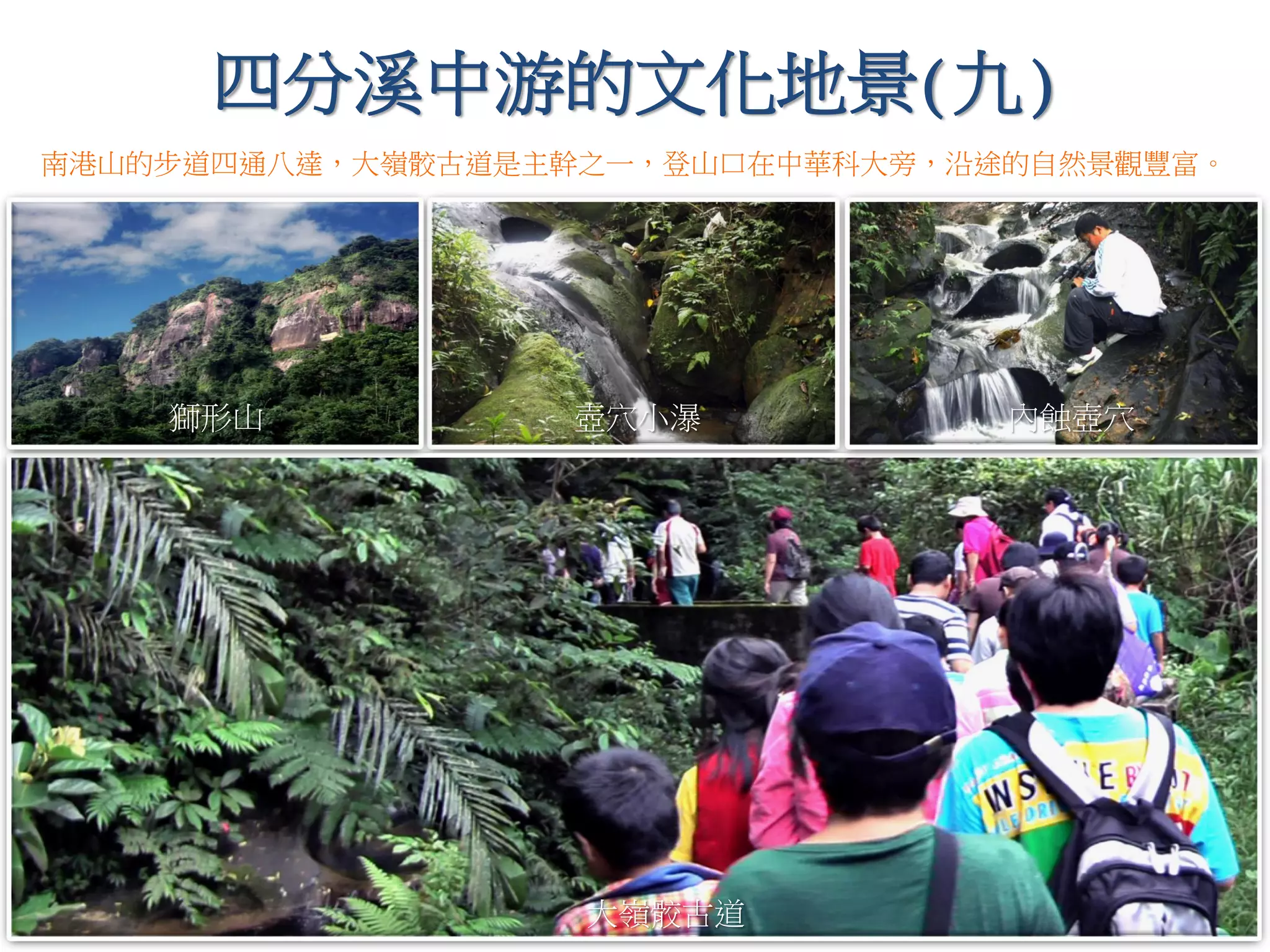 四分溪中游的文化地景(九)
壺穴小瀑
大嶺骹古道
獅形山 內蝕壺穴
南港山的步道四通八達，大嶺骹古道是主幹之一，登山口在中華科大旁，沿途的自然景觀豐富。
 