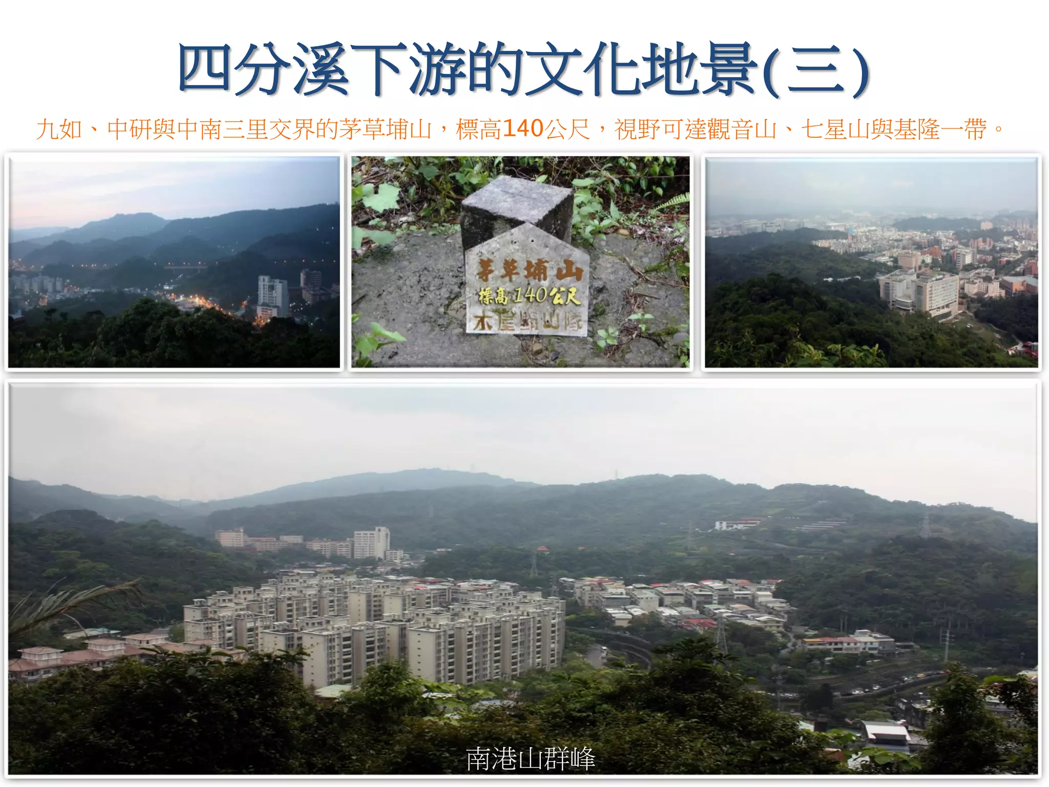 四分溪下游的文化地景(三)
九如、中研與中南三里交界的茅草埔山，標高140公尺，視野可達觀音山、七星山與基隆一帶。
南港山群峰
 