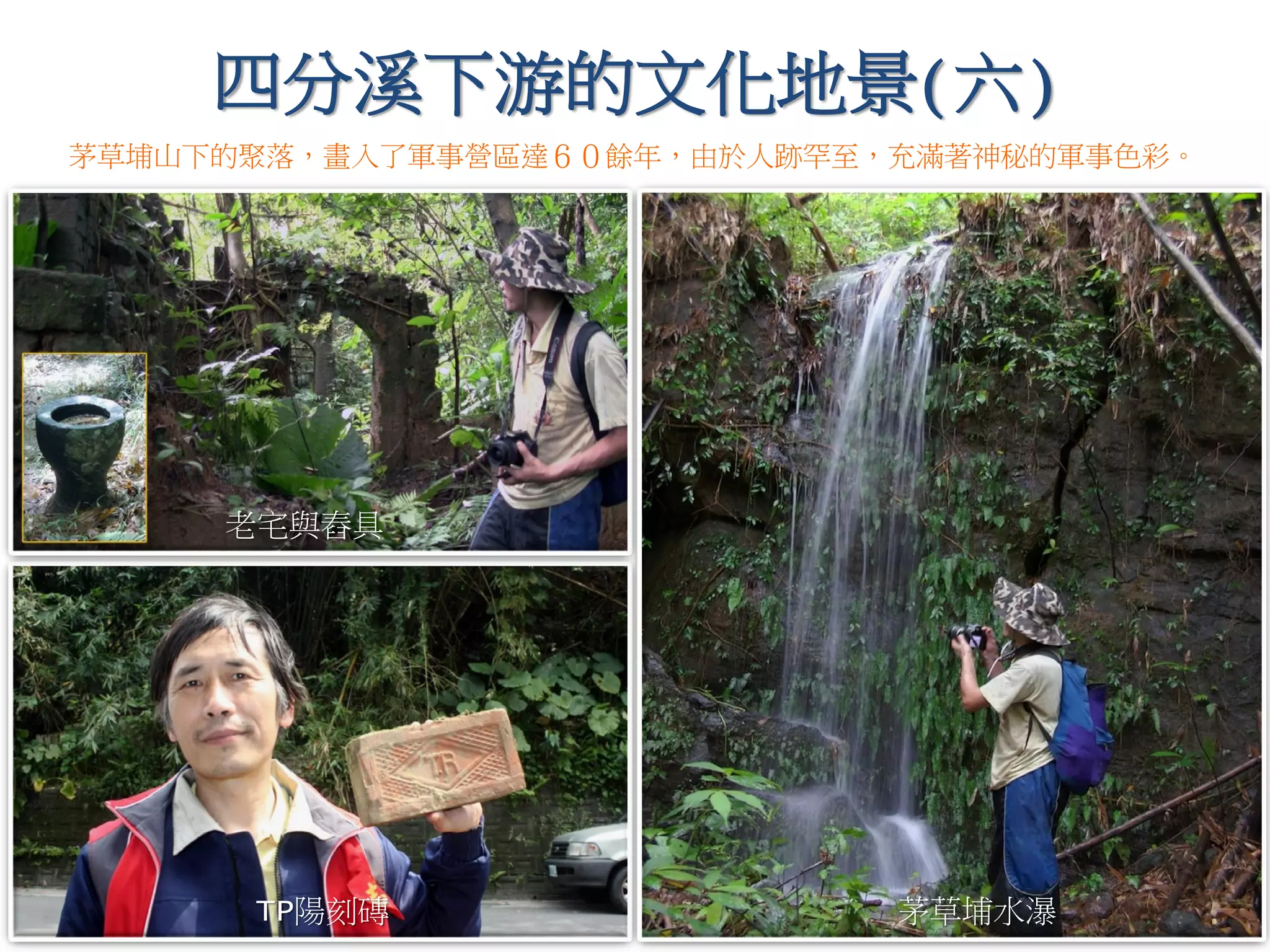 四分溪下游的文化地景(六)
茅草埔水瀑
茅草埔山下的聚落，畫入了軍事營區達６０餘年，由於人跡罕至，充滿著神秘的軍事色彩。
TP陽刻磚
老宅與舂具
 