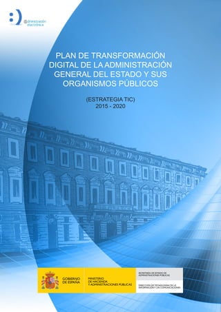 PLAN DE TRANSFORMACIÓN
DIGITAL DE LA ADMINISTRACIÓN
GENERAL DEL ESTADO Y SUS
ORGANISMOS PÚBLICOS
(ESTRATEGIA TIC)
2015 - 2020
 
