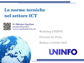 Workshop UNINFO
Giornata del Perito
Modena, 2 ottobre 2015
D. (Mimmo) Squillace
presidenza@uninfo.it
mimmo_squillace@it.ibm.com
Le norme tecniche 
nel settore ICT
 